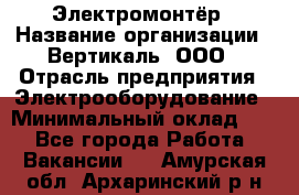 Электромонтёр › Название организации ­ Вертикаль, ООО › Отрасль предприятия ­ Электрооборудование › Минимальный оклад ­ 1 - Все города Работа » Вакансии   . Амурская обл.,Архаринский р-н